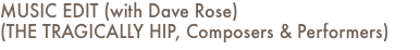 MUSIC EDIT (with Dave Rose) (THE TRAGICALLY HIP, Composers & Performers)