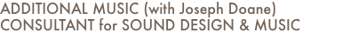 ADDITIONAL MUSIC (with Joseph Doane) CONSULTANT for SOUND DESIGN & MUSIC